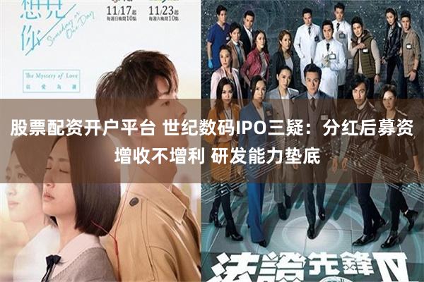 股票配资开户平台 世纪数码IPO三疑：分红后募资  增收不增利 研发能力垫底