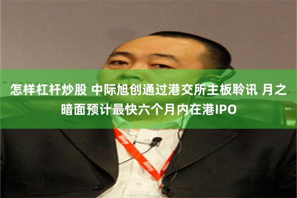 怎样杠杆炒股 中际旭创通过港交所主板聆讯 月之暗面预计最快六个月内在港IPO