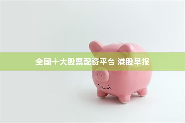 全国十大股票配资平台 港股早报