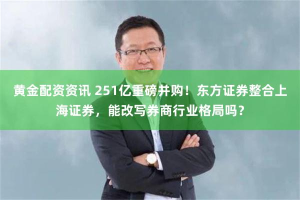 黄金配资资讯 251亿重磅并购！东方证券整合上海证券，能改写券商行业格局吗？