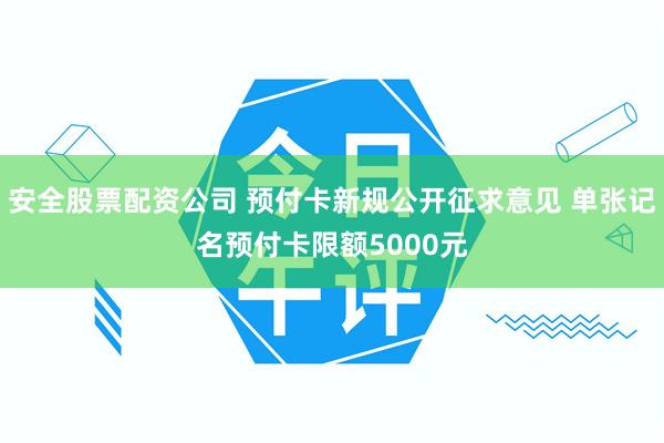 安全股票配资公司 预付卡新规公开征求意见 单张记名预付卡限额5000元