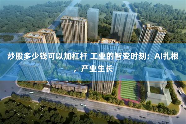 炒股多少钱可以加杠杆 工业的智变时刻：AI扎根，产业生长