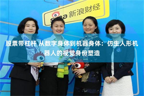 股票带杠杆 从数字身体到机器身体：仿生人形机器人的视觉身份塑造