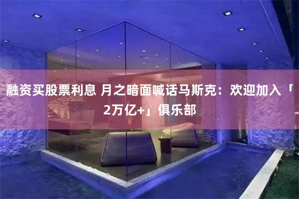 融资买股票利息 月之暗面喊话马斯克：欢迎加入「2万亿+」俱乐部