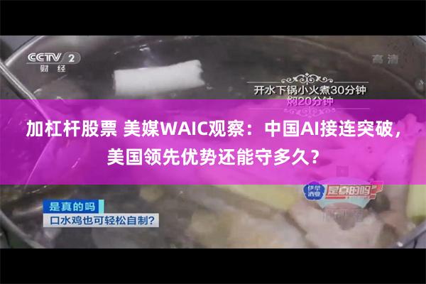 加杠杆股票 美媒WAIC观察：中国AI接连突破，美国领先优势还能守多久？
