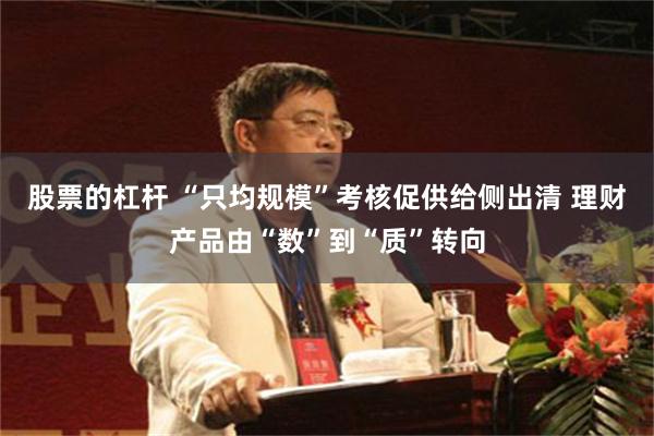 股票的杠杆 “只均规模”考核促供给侧出清 理财产品由“数”到“质”转向