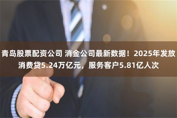 青岛股票配资公司 消金公司最新数据!2025年发放消费贷5.24万亿元,服务客户5.81亿人次