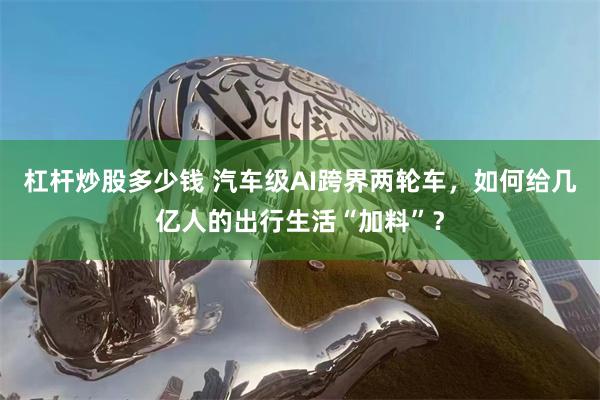 杠杆炒股多少钱 汽车级AI跨界两轮车，如何给几亿人的出行生活“加料”？