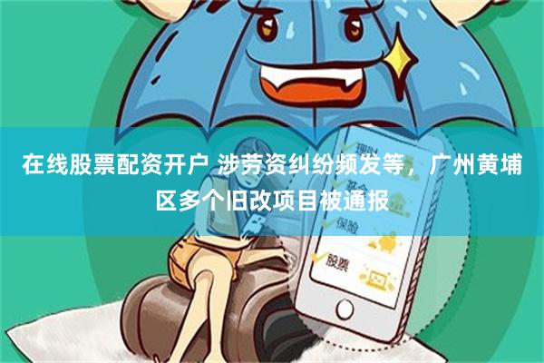 在线股票配资开户 涉劳资纠纷频发等，广州黄埔区多个旧改项目被通报
