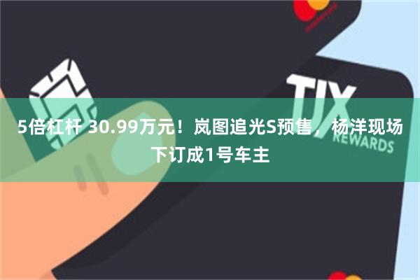 5倍杠杆 30.99万元！岚图追光S预售，杨洋现场下订成1号车主