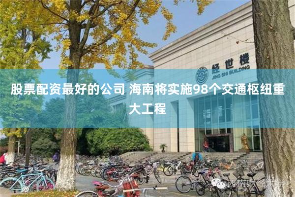 股票配资最好的公司 海南将实施98个交通枢纽重大工程