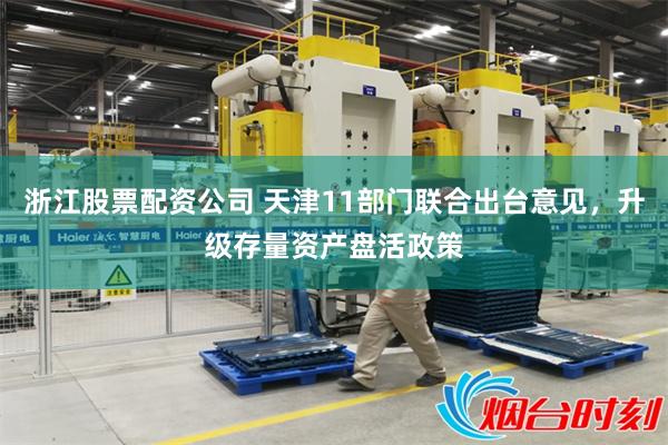 浙江股票配资公司 天津11部门联合出台意见,升级存量资产盘活政策