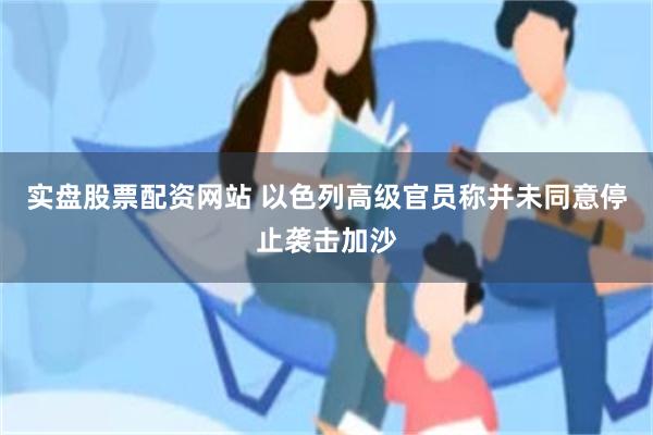 实盘股票配资网站 以色列高级官员称并未同意停止袭击加沙