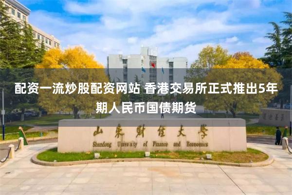 配资一流炒股配资网站 香港交易所正式推出5年期人民币国债期货