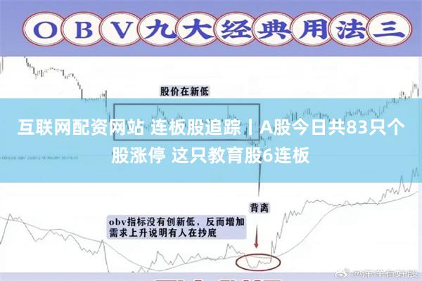 互联网配资网站 连板股追踪丨A股今日共83只个股涨停 这只教育股6连板