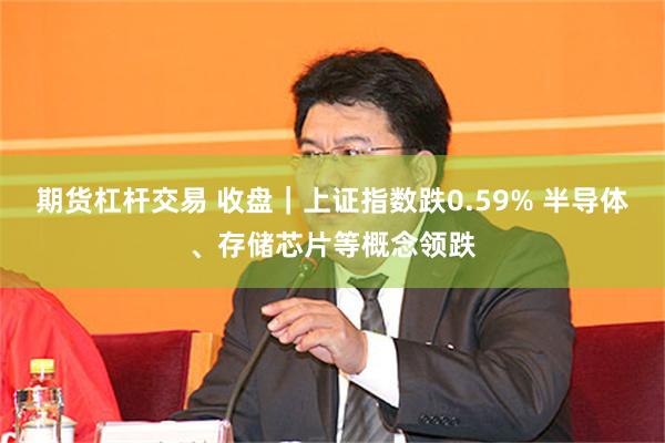期货杠杆交易 收盘｜上证指数跌0.59% 半导体、存储芯片等概念领跌