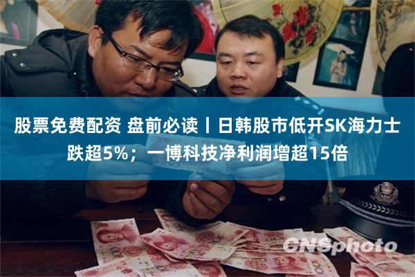 股票免费配资 盘前必读丨日韩股市低开SK海力士跌超5%；一博科技净利润增超15倍