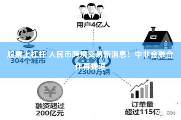 股票上杠杆 人民币跨境交易新消息！中非金融合作再提速