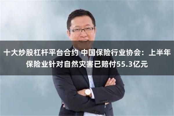 十大炒股杠杆平台合约 中国保险行业协会：上半年保险业针对自然灾害已赔付55.3亿元