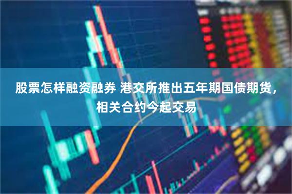 股票怎样融资融券 港交所推出五年期国债期货，相关合约今起交易