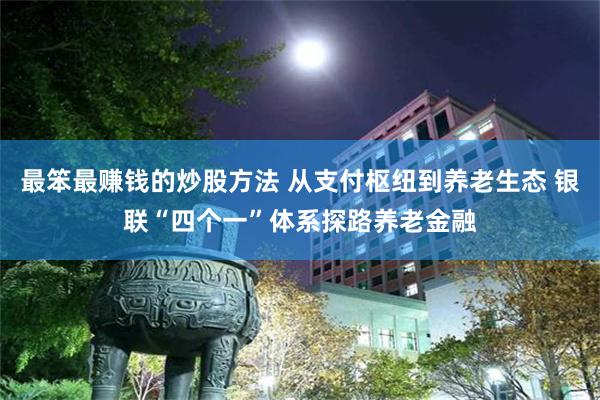 最笨最赚钱的炒股方法 从支付枢纽到养老生态 银联“四个一”体系探路养老金融
