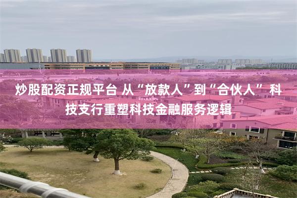 炒股配资正规平台 从“放款人”到“合伙人” 科技支行重塑科技金融服务逻辑