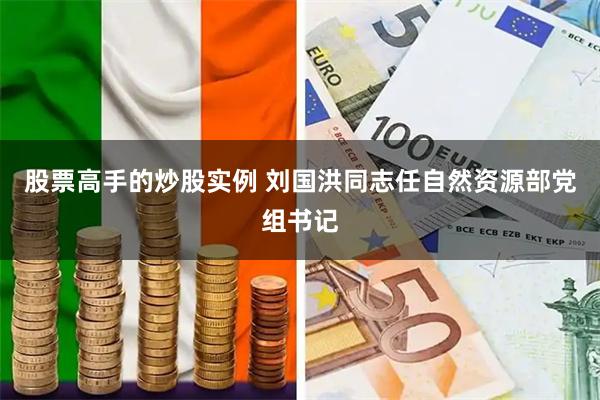 股票高手的炒股实例 刘国洪同志任自然资源部党组书记