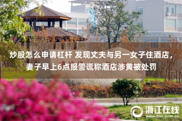 炒股怎么申请杠杆 发现丈夫与另一女子住酒店，妻子早上6点报警谎称酒店涉黄被处罚