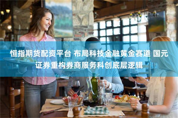 恒指期货配资平台 布局科技金融黄金赛道 国元证券重构券商服务科创底层逻辑