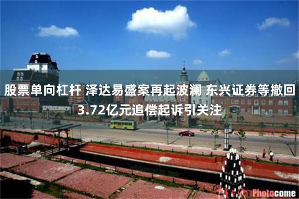 股票单向杠杆 泽达易盛案再起波澜 东兴证券等撤回3.72亿元追偿起诉引关注