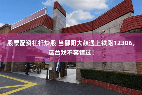 股票配资杠杆炒股 当鄱阳大鼓遇上铁路12306，这台戏不容错过！