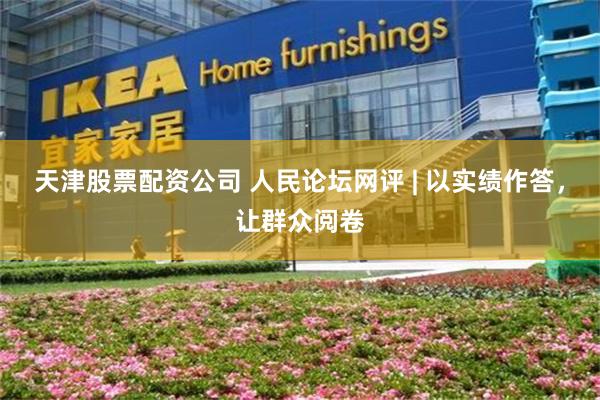 天津股票配资公司 人民论坛网评 | 以实绩作答，让群众阅卷