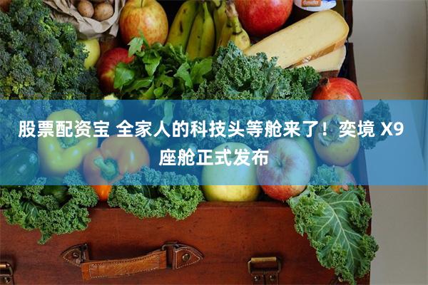 股票配资宝 全家人的科技头等舱来了！奕境 X9 座舱正式发布