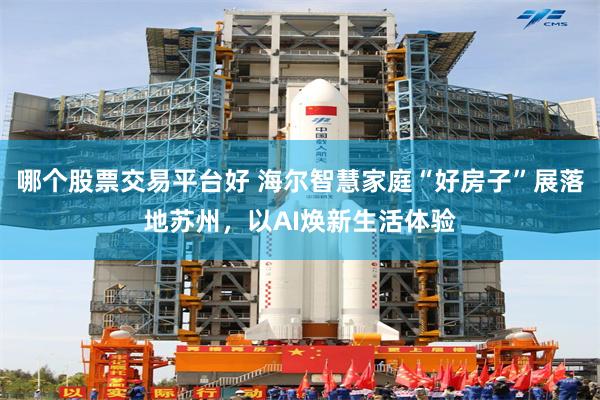 哪个股票交易平台好 海尔智慧家庭“好房子”展落地苏州,以AI焕新生活体验