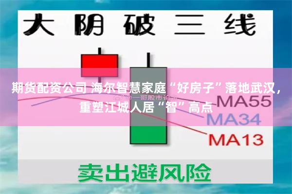 期货配资公司 海尔智慧家庭“好房子”落地武汉,重塑江城人居“智”高点