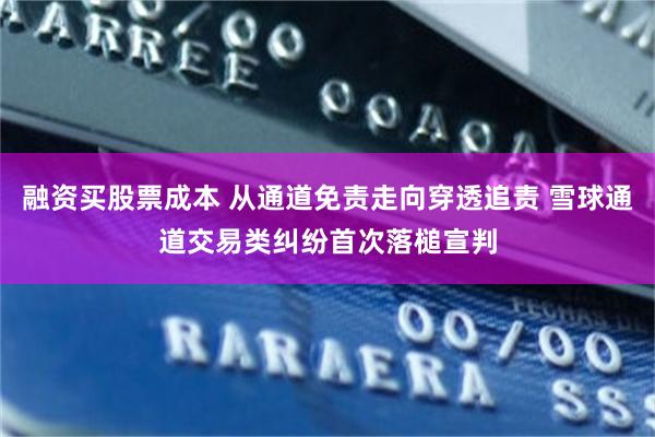 融资买股票成本 从通道免责走向穿透追责 雪球通道交易类纠纷首次落槌宣判