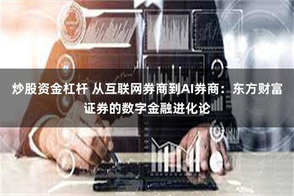 炒股资金杠杆 从互联网券商到AI券商：东方财富证券的数字金融进化论