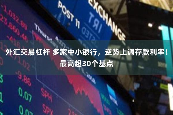 外汇交易杠杆 多家中小银行，逆势上调存款利率！最高超30个基点