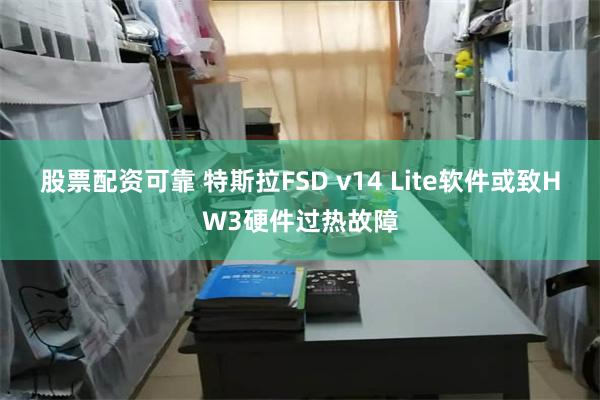 股票配资可靠 特斯拉FSD v14 Lite软件或致HW3硬件过热故障