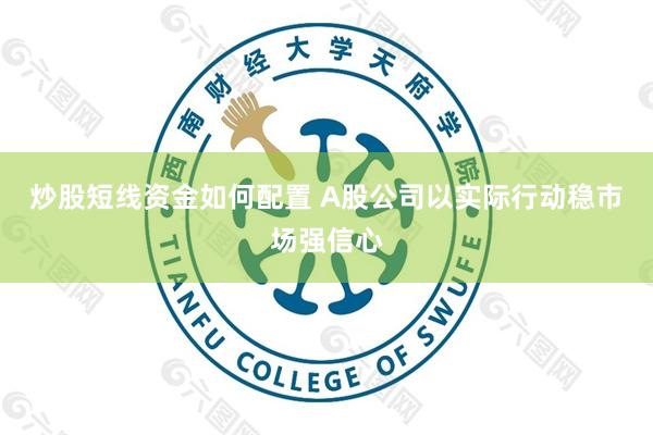 炒股短线资金如何配置 A股公司以实际行动稳市场强信心