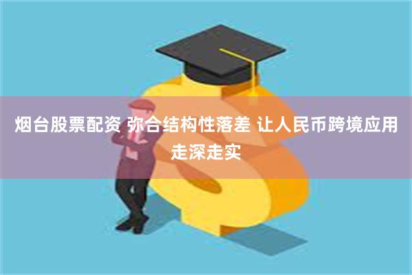 烟台股票配资 弥合结构性落差 让人民币跨境应用走深走实
