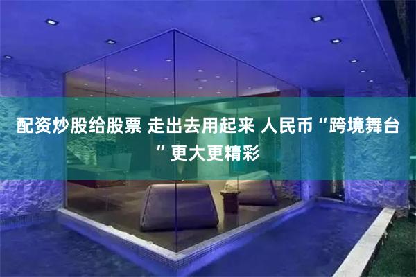 配资炒股给股票 走出去用起来 人民币“跨境舞台”更大更精彩