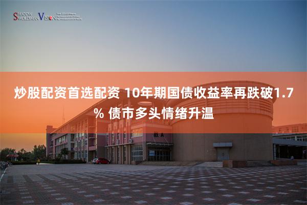炒股配资首选配资 10年期国债收益率再跌破1.7% 债市多头情绪升温