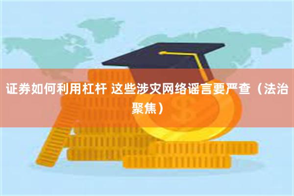 证券如何利用杠杆 这些涉灾网络谣言要严查(法治聚焦)