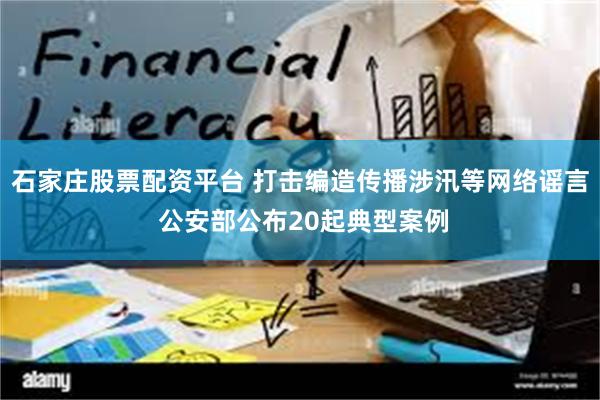 石家庄股票配资平台 打击编造传播涉汛等网络谣言 公安部公布20起典型案例