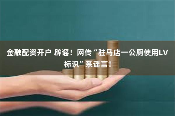 金融配资开户 辟谣！网传“驻马店一公厕使用LV标识”系谣言！