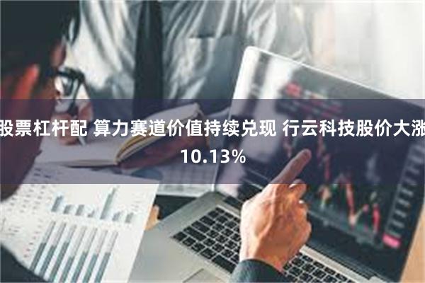 股票杠杆配 算力赛道价值持续兑现 行云科技股价大涨10.13%
