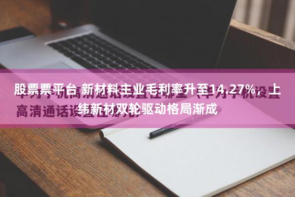 股票票平台 新材料主业毛利率升至14.27%，上纬新材双轮驱动格局渐成