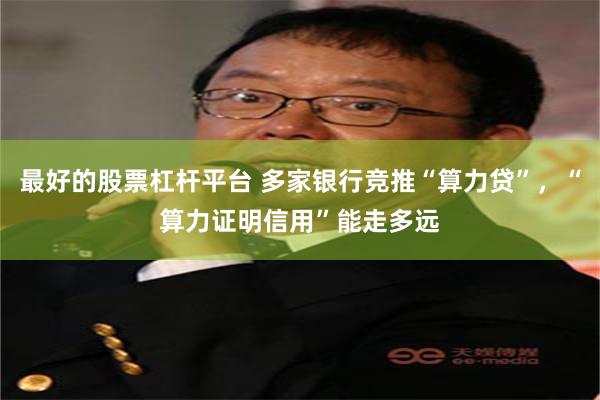 最好的股票杠杆平台 多家银行竞推“算力贷”，“算力证明信用”能走多远