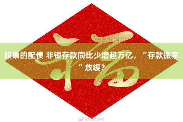 股票的配债 非银存款同比少增超万亿，“存款搬家”放缓？